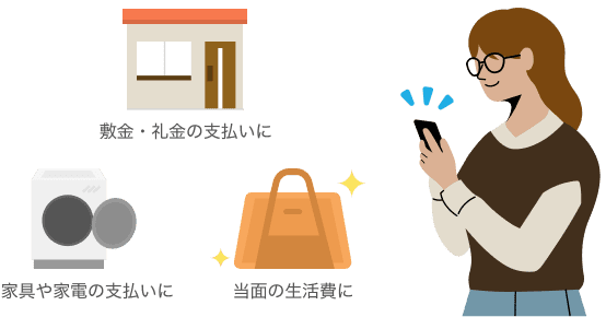 敷金・礼金の支払いに 家具や家電の支払いに 当面の生活費に